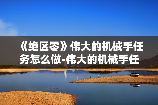 《绝区零》伟大的机械手任务怎么做-伟大的机械手任务快速完成方法