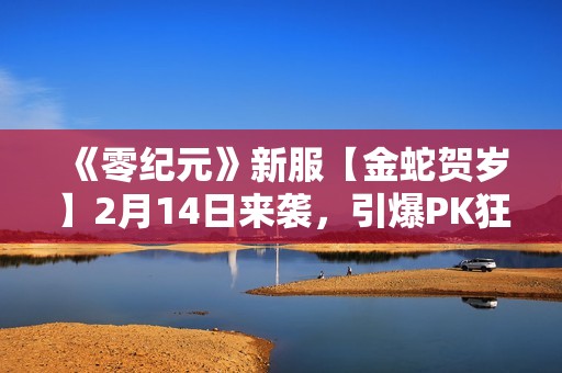 《零纪元》新服【金蛇贺岁】2月14日来袭，引爆PK狂潮！