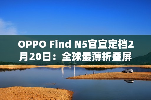 OPPO Find N5官宣定档2月20日：全球最薄折叠屏