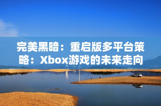 完美黑暗：重启版多平台策略：Xbox游戏的未来走向