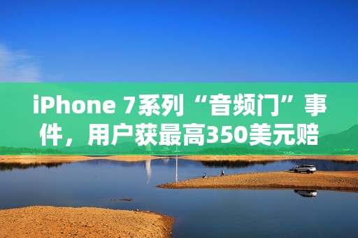 iPhone 7系列“音频门”事件，用户获最高350美元赔偿