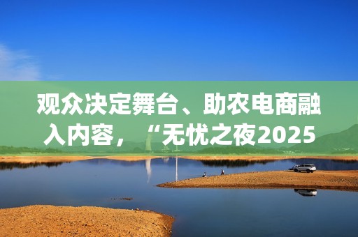 观众决定舞台、助农电商融入内容，“无忧之夜2025”以创新互动重构红人价值表达(观众也是演出的一部分)