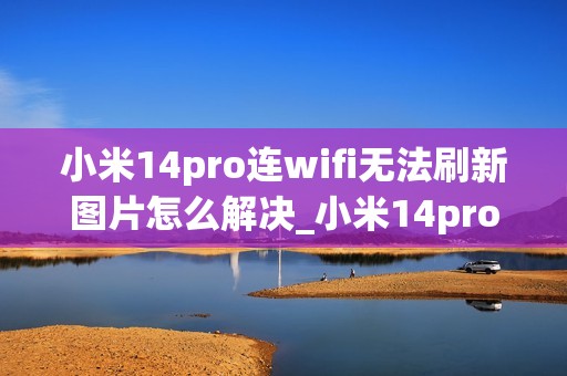 小米14pro连wifi无法刷新图片怎么解决_小米14pro连接wifi后图片加载不出来原因
