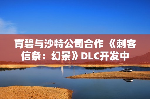 育碧与沙特公司合作 《刺客信条：幻景》DLC开发中