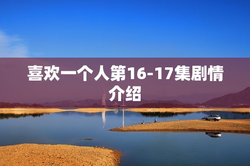 喜欢一个人第16-17集剧情介绍