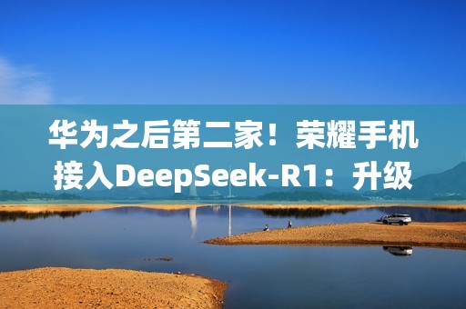 华为之后第二家！荣耀手机接入DeepSeek-R1：升级系统即可体验