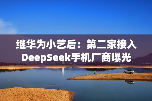 继华为小艺后：第二家接入DeepSeek手机厂商曝光