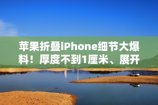 苹果折叠iPhone细节大爆料！厚度不到1厘米、展开12英寸大屏