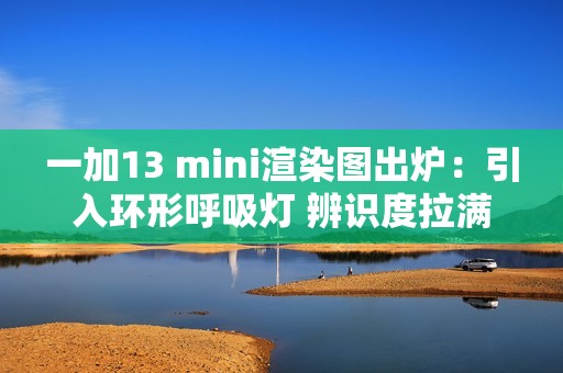 一加13 mini渲染图出炉：引入环形呼吸灯 辨识度拉满