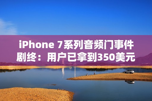 iPhone 7系列音频门事件剧终：用户已拿到350美元赔偿款