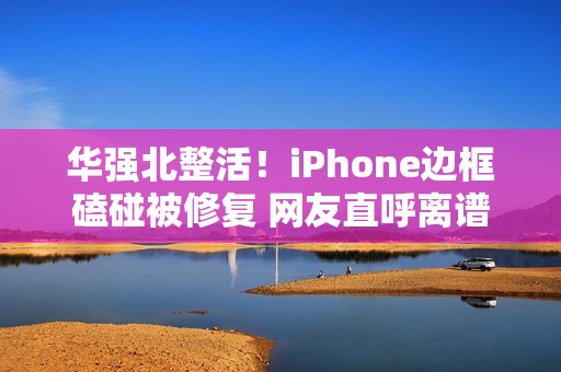 华强北整活！iPhone边框磕碰被修复 网友直呼离谱