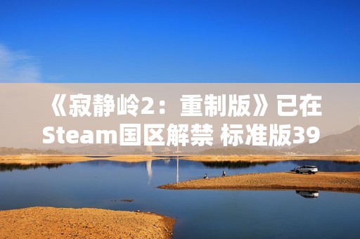 《寂静岭2：重制版》已在Steam国区解禁 标准版392元