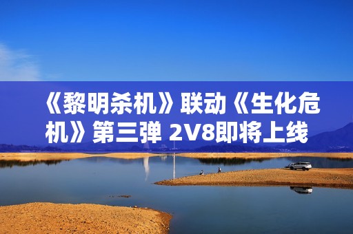 《黎明杀机》联动《生化危机》第三弹 2V8即将上线