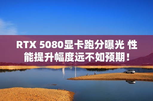 RTX 5080显卡跑分曝光 性能提升幅度远不如预期！