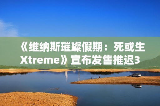 《维纳斯璀璨假期：死或生Xtreme》宣布发售推迟3周