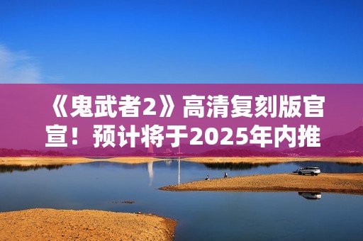 《鬼武者2》高清复刻版官宣！预计将于2025年内推出