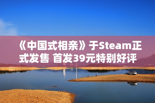 《中国式相亲》于Steam正式发售 首发39元特别好评