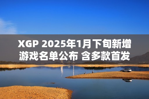 XGP 2025年1月下旬新增游戏名单公布 含多款首发新作