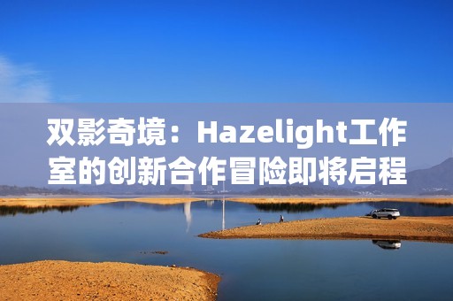 双影奇境：Hazelight工作室的创新合作冒险即将启程