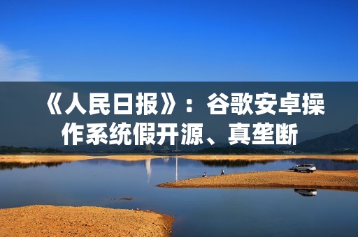 《人民日报》：谷歌安卓操作系统假开源、真垄断