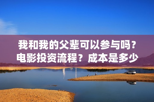 我和我的父辈可以参与吗？电影投资流程？成本是多少(我和我的父辈咋样)
