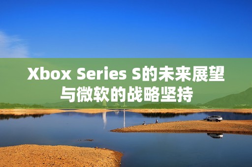Xbox Series S的未来展望与微软的战略坚持