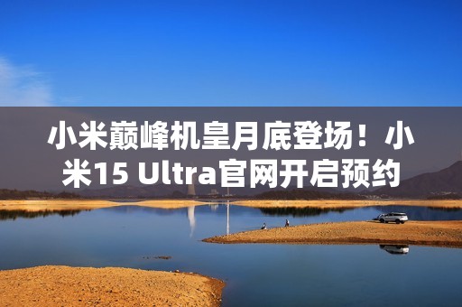 小米巅峰机皇月底登场！小米15 Ultra官网开启预约