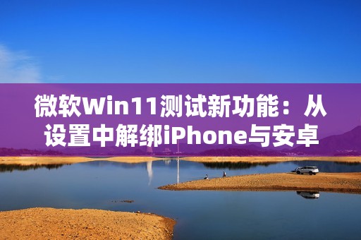 微软Win11测试新功能：从设置中解绑iPhone与安卓手机