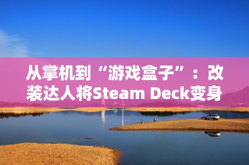 从掌机到“游戏盒子”：改装达人将Steam Deck变身为更便携的Steam Brick
