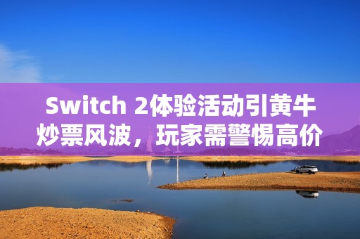 Switch 2体验活动引黄牛炒票风波，玩家需警惕高价陷阱