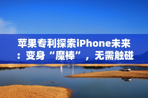 苹果专利探索iPhone未来：变身“魔棒”，无需触碰隔空掌控一切