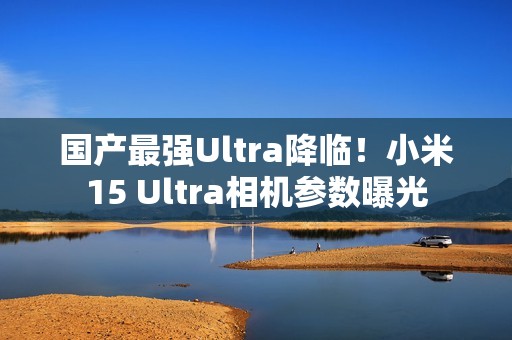 国产最强Ultra降临！小米15 Ultra相机参数曝光