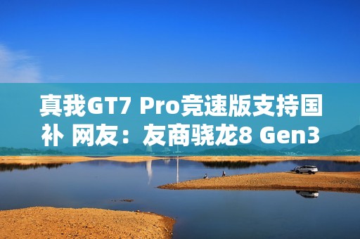 真我GT7 Pro竞速版支持国补 网友：友商骁龙8 Gen3机型没法卖了