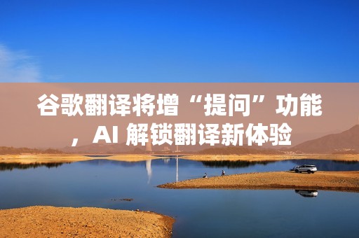 谷歌翻译将增“提问”功能，AI 解锁翻译新体验