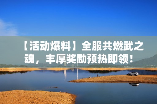 【活动爆料】全服共燃武之魂，丰厚奖励预热即领！