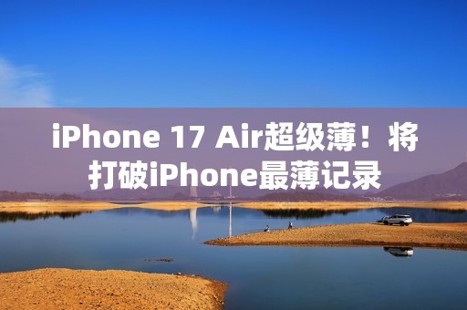 iPhone 17 Air超级薄！将打破iPhone最薄记录