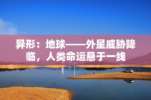 异形：地球——外星威胁降临，人类命运悬于一线