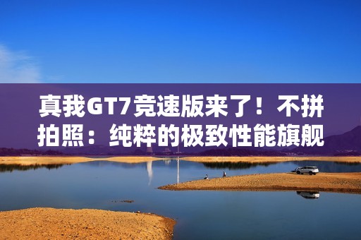 真我GT7竞速版来了！不拼拍照：纯粹的极致性能旗舰
