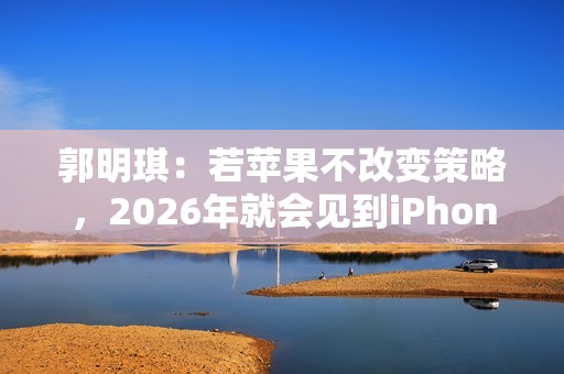 郭明琪：若苹果不改变策略，2026年就会见到iPhone营收出现中个位数衰退