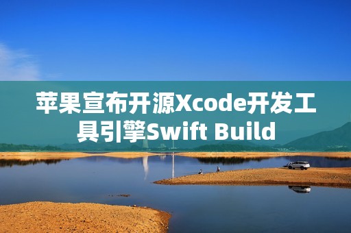 苹果宣布开源Xcode开发工具引擎Swift Build