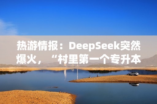 热游情报：DeepSeek突然爆火，“村里第一个专升本”春节加班在做