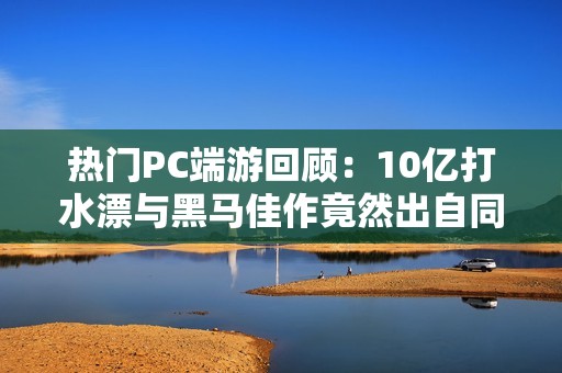 热门PC端游回顾：10亿打水漂与黑马佳作竟然出自同一家！