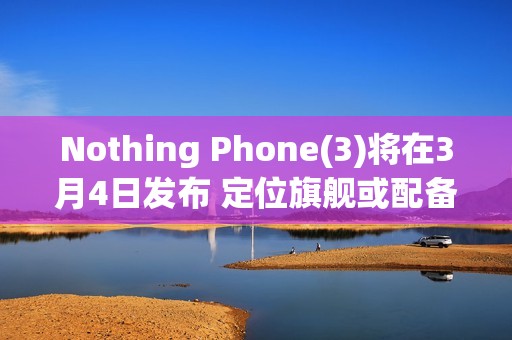 Nothing Phone(3)将在3月4日发布 定位旗舰或配备三摄