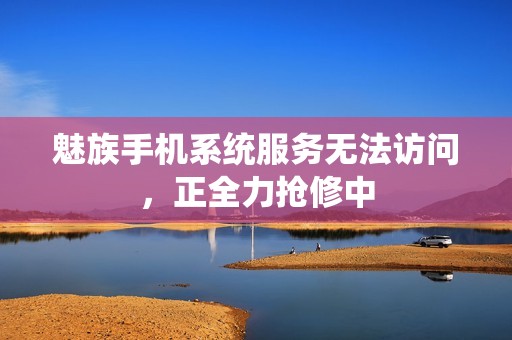 魅族手机系统服务无法访问，正全力抢修中