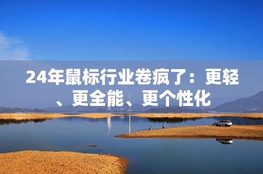 24年鼠标行业卷疯了：更轻、更全能、更个性化