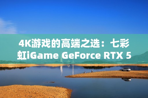 4K游戏的高端之选：七彩虹iGame GeForce RTX 5080 Ultra W OC 16GB开箱