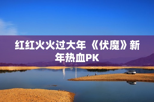 红红火火过大年 《伏魔》新年热血PK