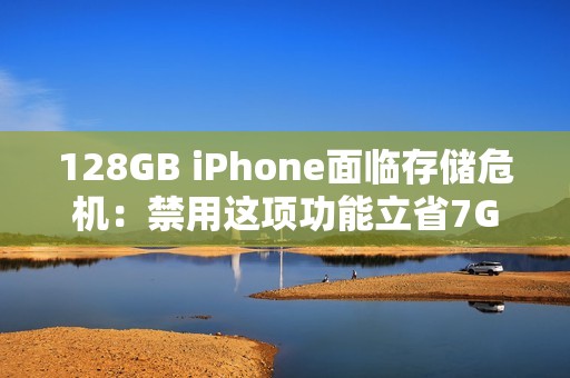 128GB iPhone面临存储危机：禁用这项功能立省7GB