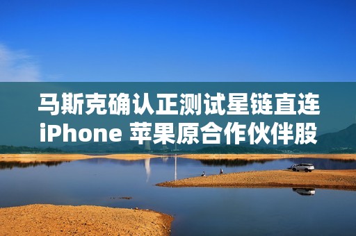 马斯克确认正测试星链直连iPhone 苹果原合作伙伴股价暴跌