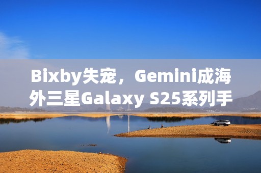 Bixby失宠，Gemini成海外三星Galaxy S25系列手机默认AI助手